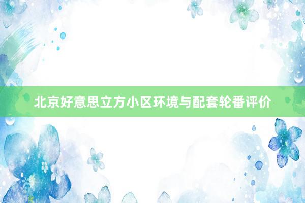 北京好意思立方小区环境与配套轮番评价